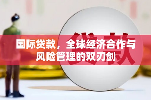 湖州国际贷款，全球经济合作与风险管理的双刃剑