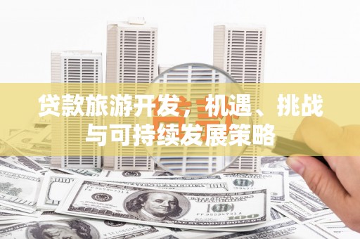 湖州贷款旅游开发，机遇、挑战与可持续发展策略