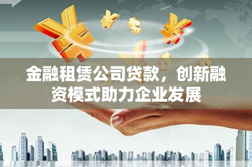 湖州金融租赁公司贷款，创新融资模式助力企业发展