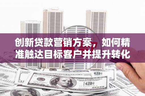湖州创新贷款营销方案，如何精准触达目标客户并提升转化率
