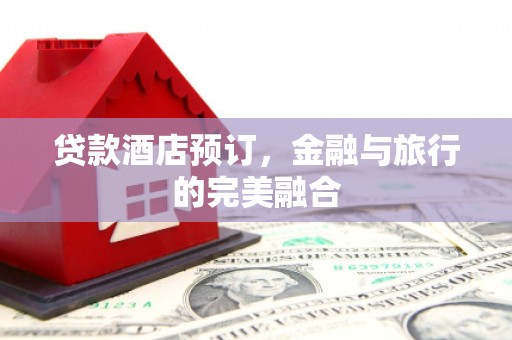 湖州贷款酒店预订，金融与旅行的完美融合