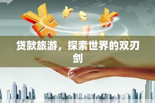 湖州贷款旅游，探索世界的双刃剑