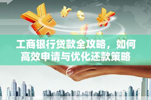湖州工商银行贷款全攻略，如何高效申请与优化还款策略