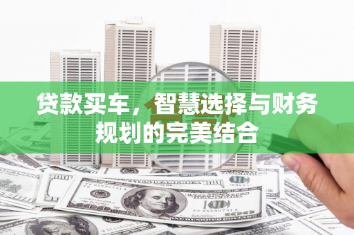 湖州贷款买车，智慧选择与财务规划的完美结合