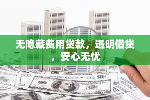 湖州无隐藏费用贷款，透明借贷，安心无忧