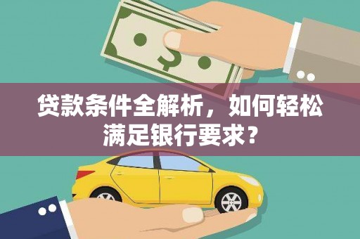 湖州贷款条件全解析，如何轻松满足银行要求？