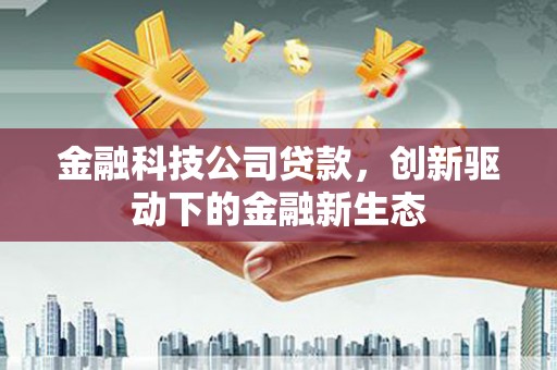 湖州金融科技公司贷款，创新驱动下的金融新生态