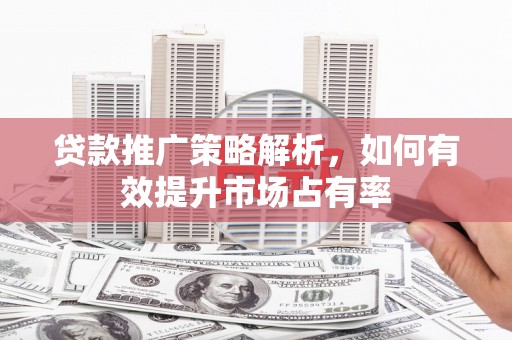 湖州贷款推广策略解析，如何有效提升市场占有率