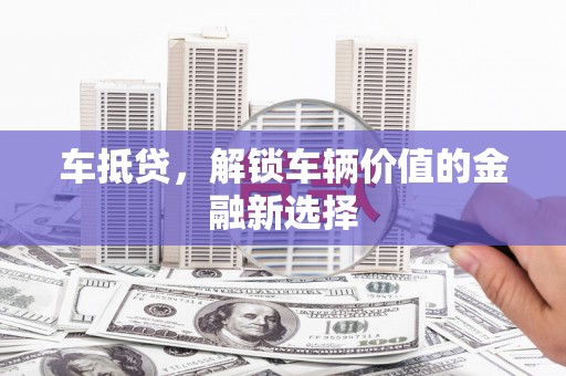 湖州车抵贷，解锁车辆价值的金融新选择