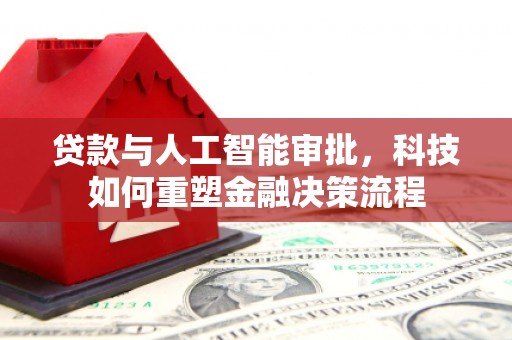 湖州贷款与人工智能审批，科技如何重塑金融决策流程