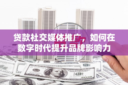 湖州贷款社交媒体推广，如何在数字时代提升品牌影响力