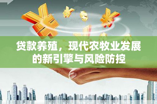 湖州贷款养殖，现代农牧业发展的新引擎与风险防控