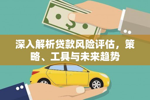 湖州深入解析贷款风险评估，策略、工具与未来趋势