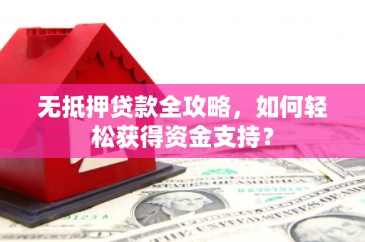 湖州无抵押贷款全攻略，如何轻松获得资金支持？