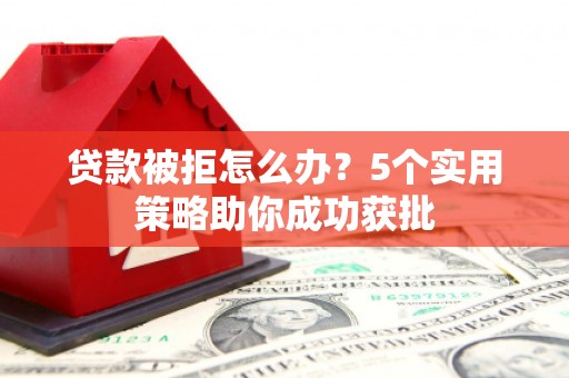 湖州贷款被拒怎么办？5个实用策略助你成功获批