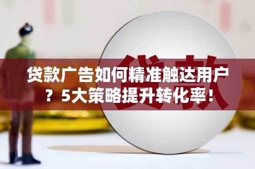 湖州贷款广告如何精准触达用户？5大策略提升转化率！