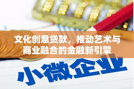 湖州文化创意贷款，推动艺术与商业融合的金融新引擎