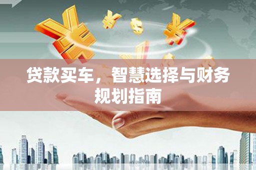 湖州贷款买车，智慧选择与财务规划指南