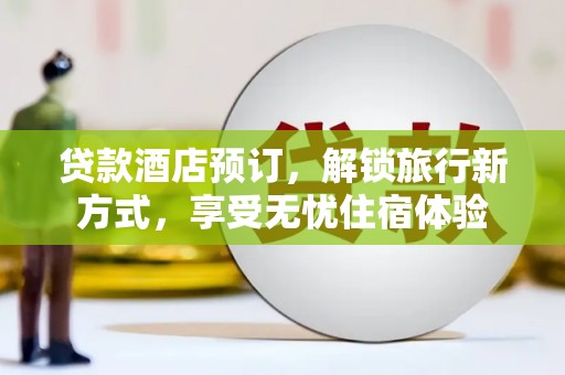 湖州贷款酒店预订，解锁旅行新方式，享受无忧住宿体验