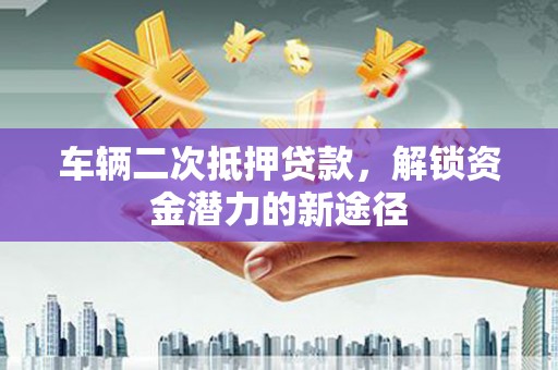 湖州车辆二次抵押贷款，解锁资金潜力的新途径