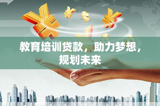 湖州教育培训贷款，助力梦想，规划未来