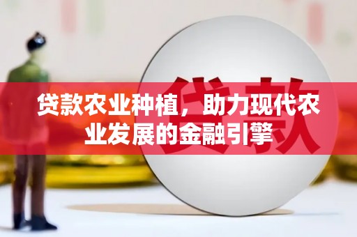 湖州贷款农业种植，助力现代农业发展的金融引擎