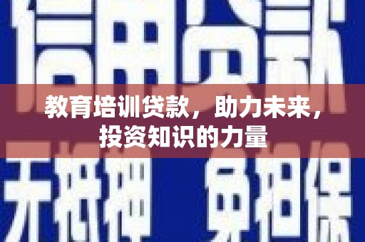 湖州教育培训贷款，助力未来，投资知识的力量