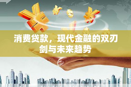 湖州消费贷款，现代金融的双刃剑与未来趋势