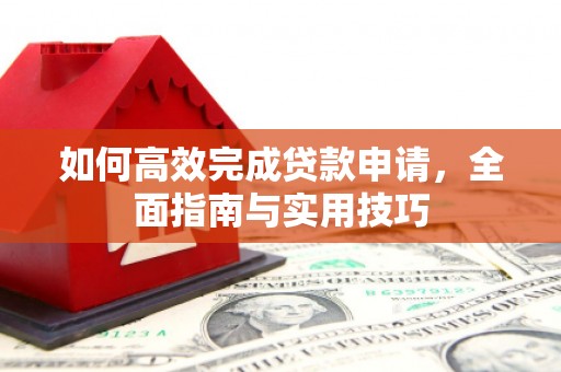 湖州如何高效完成贷款申请，全面指南与实用技巧