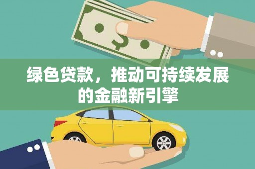 湖州绿色贷款，推动可持续发展的金融新引擎