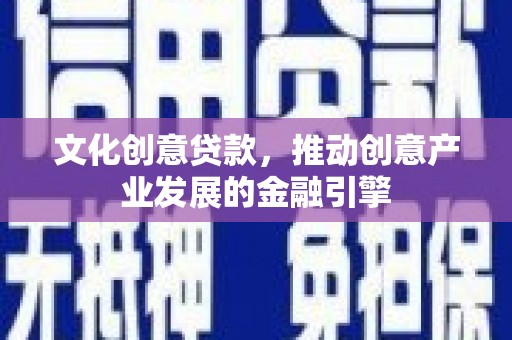湖州文化创意贷款，推动创意产业发展的金融引擎
