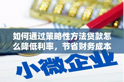 湖州如何通过策略性方法贷款怎么降低利率，节省财务成本