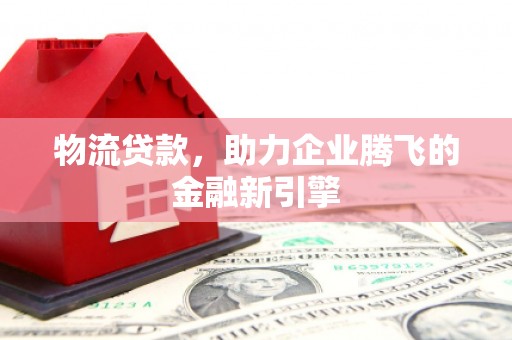 湖州物流贷款，助力企业腾飞的金融新引擎