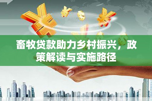 湖州畜牧贷款助力乡村振兴，政策解读与实施路径