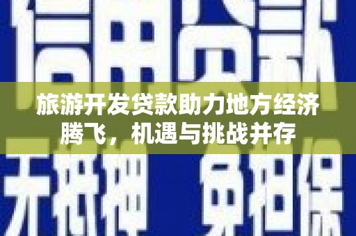 湖州旅游开发贷款助力地方经济腾飞，机遇与挑战并存