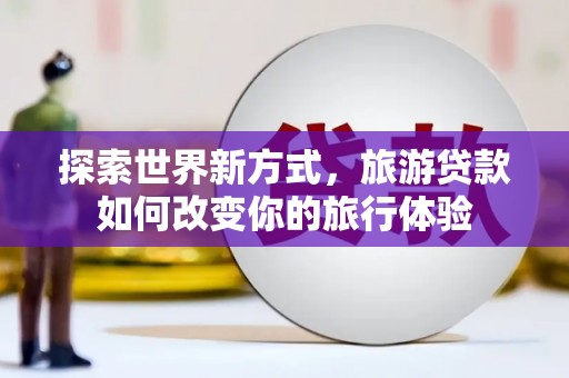 湖州探索世界新方式，旅游贷款如何改变你的旅行体验