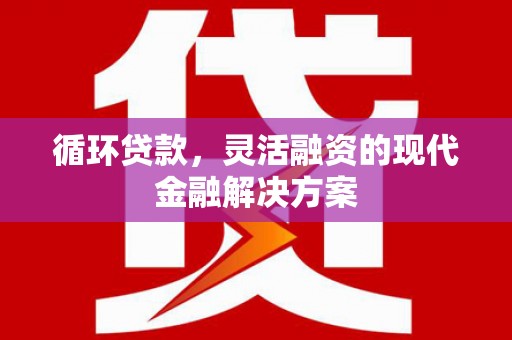 湖州循环贷款，灵活融资的现代金融解决方案