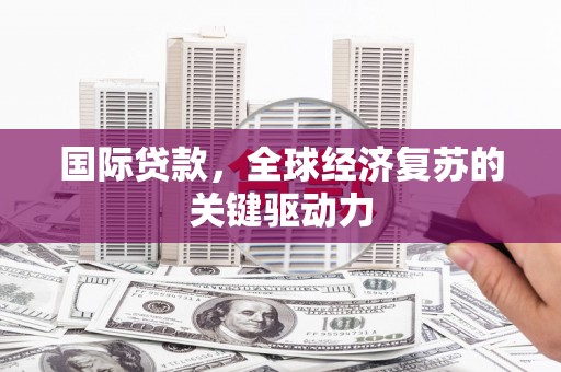 湖州国际贷款，全球经济复苏的关键驱动力