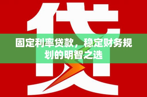 湖州固定利率贷款，稳定财务规划的明智之选