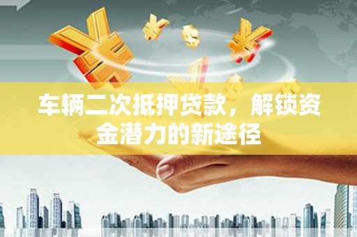 湖州车辆二次抵押贷款，解锁资金潜力的新途径