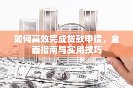湖州如何高效完成贷款申请，全面指南与实用技巧