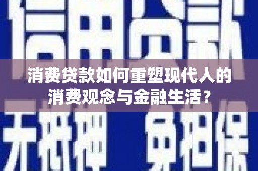 湖州消费贷款如何重塑现代人的消费观念与金融生活？