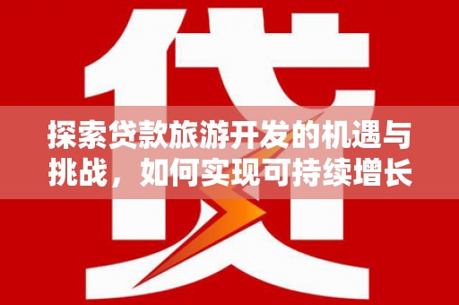 湖州探索贷款旅游开发的机遇与挑战，如何实现可持续增长