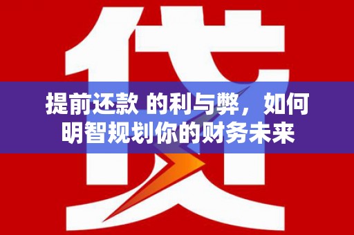 湖州提前还款 的利与弊，如何明智规划你的财务未来