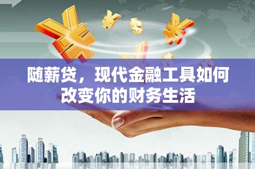湖州随薪贷，现代金融工具如何改变你的财务生活