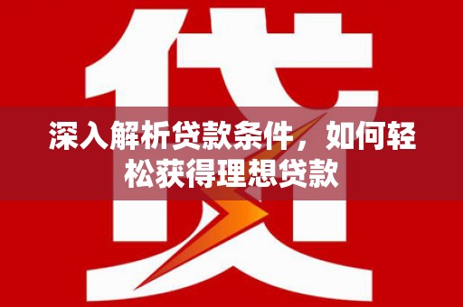 湖州深入解析贷款条件，如何轻松获得理想贷款