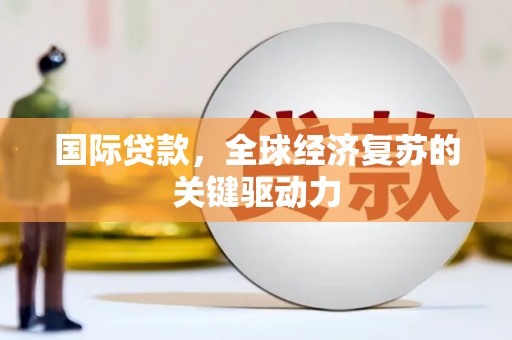 湖州国际贷款，全球经济复苏的关键驱动力