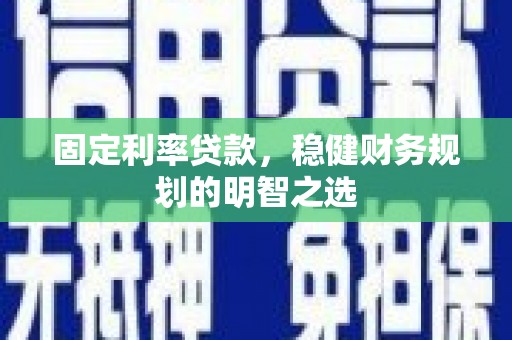 湖州固定利率贷款，稳健财务规划的明智之选
