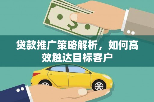 湖州贷款推广策略解析，如何高效触达目标客户