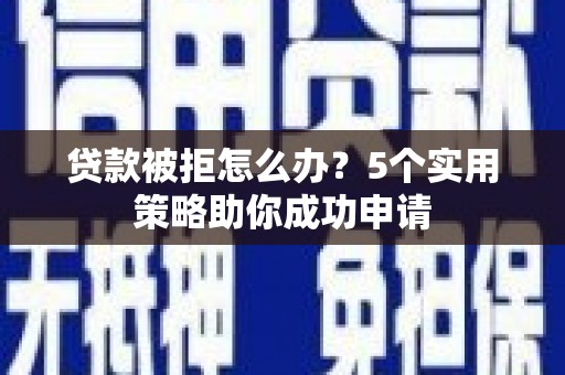 湖州贷款被拒怎么办？5个实用策略助你成功申请